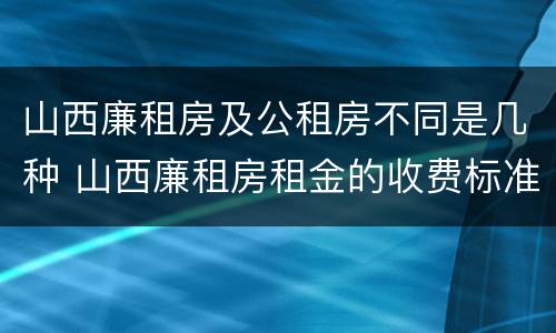 山西廉租房及公租房不同是几种 山西廉租房租金的收费标准