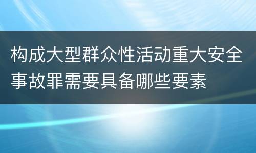 构成大型群众性活动重大安全事故罪需要具备哪些要素
