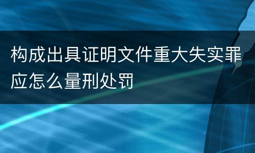 构成出具证明文件重大失实罪应怎么量刑处罚