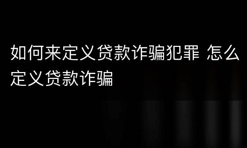 如何来定义贷款诈骗犯罪 怎么定义贷款诈骗