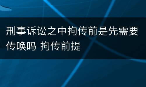 刑事诉讼之中拘传前是先需要传唤吗 拘传前提