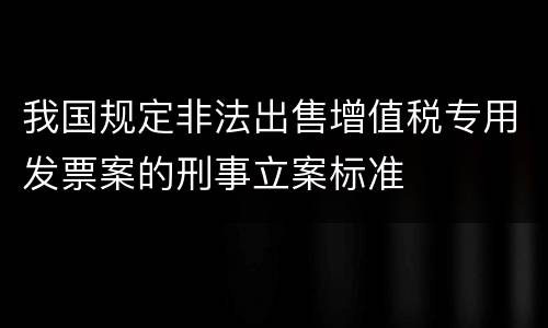 我国规定非法出售增值税专用发票案的刑事立案标准