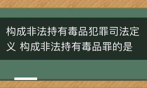 构成非法持有毒品犯罪司法定义 构成非法持有毒品罪的是