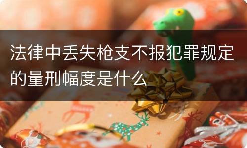 法律中丢失枪支不报犯罪规定的量刑幅度是什么