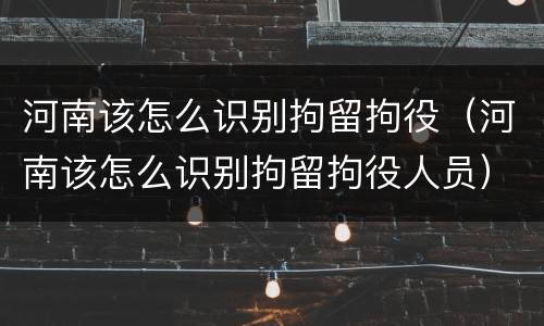 河南该怎么识别拘留拘役（河南该怎么识别拘留拘役人员）