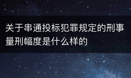 关于串通投标犯罪规定的刑事量刑幅度是什么样的