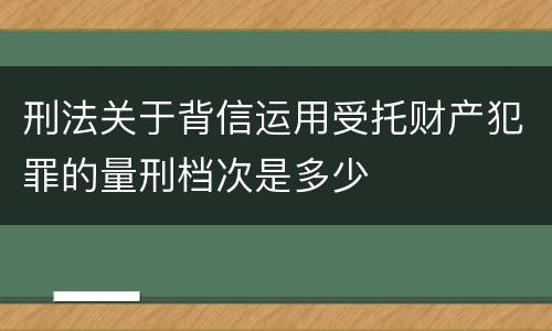 刑法关于背信运用受托财产犯罪的量刑档次是多少