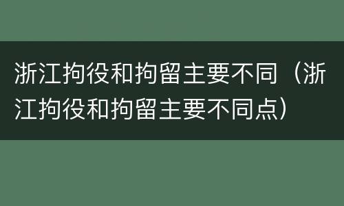 浙江拘役和拘留主要不同（浙江拘役和拘留主要不同点）