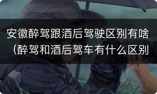 安徽醉驾跟酒后驾驶区别有啥（醉驾和酒后驾车有什么区别）