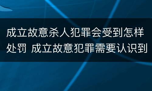 成立故意杀人犯罪会受到怎样处罚 成立故意犯罪需要认识到哪些客观事实