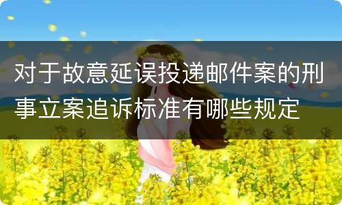 对于故意延误投递邮件案的刑事立案追诉标准有哪些规定