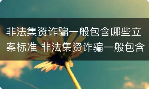 非法集资诈骗一般包含哪些立案标准 非法集资诈骗一般包含哪些立案标准金额