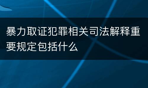 暴力取证犯罪相关司法解释重要规定包括什么