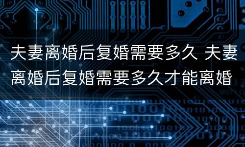 夫妻离婚后复婚需要多久 夫妻离婚后复婚需要多久才能离婚