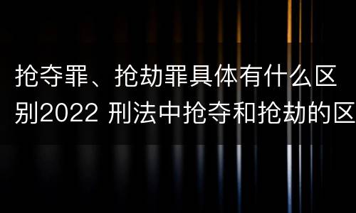 抢夺罪、抢劫罪具体有什么区别2022 刑法中抢夺和抢劫的区别