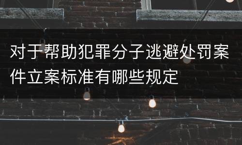 对于帮助犯罪分子逃避处罚案件立案标准有哪些规定