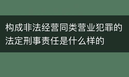 构成非法经营同类营业犯罪的法定刑事责任是什么样的