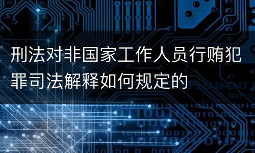 刑法对非国家工作人员行贿犯罪司法解释如何规定的