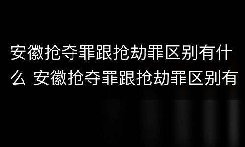 安徽抢夺罪跟抢劫罪区别有什么 安徽抢夺罪跟抢劫罪区别有什么不一样