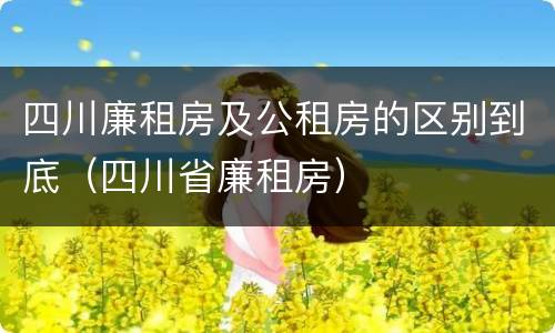 四川廉租房及公租房的区别到底（四川省廉租房）