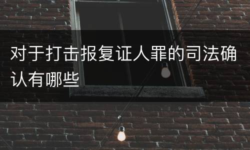对于打击报复证人罪的司法确认有哪些