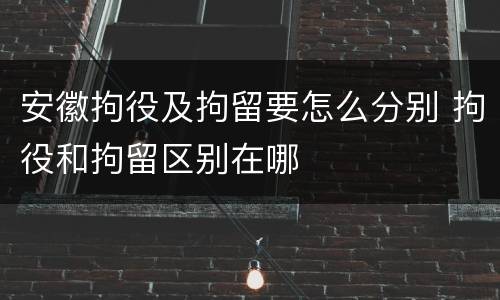 安徽拘役及拘留要怎么分别 拘役和拘留区别在哪