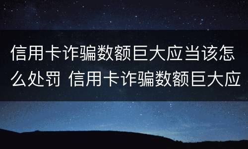 信用卡诈骗数额巨大应当该怎么处罚 信用卡诈骗数额巨大应当该怎么处罚呢