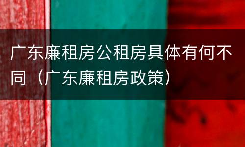 广东廉租房公租房具体有何不同（广东廉租房政策）