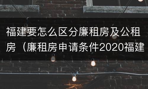 福建要怎么区分廉租房及公租房（廉租房申请条件2020福建）