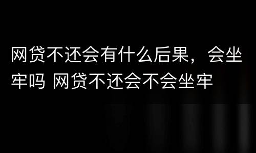 网贷不还会有什么后果，会坐牢吗 网贷不还会不会坐牢