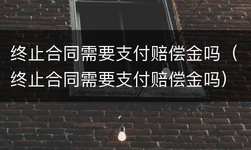 终止合同需要支付赔偿金吗（终止合同需要支付赔偿金吗）