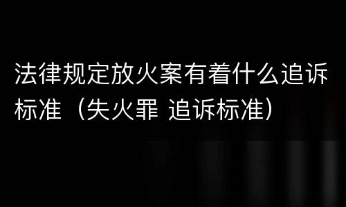 法律规定放火案有着什么追诉标准（失火罪 追诉标准）