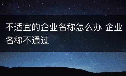 不适宜的企业名称怎么办 企业名称不通过