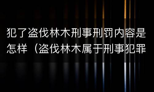 犯了盗伐林木刑事刑罚内容是怎样（盗伐林木属于刑事犯罪吗）