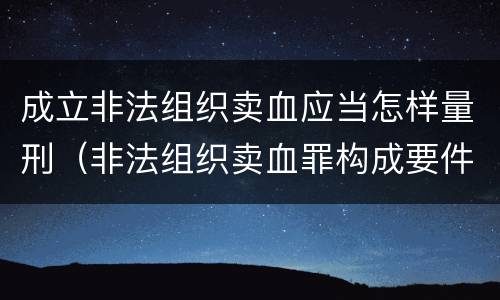 成立非法组织卖血应当怎样量刑（非法组织卖血罪构成要件）