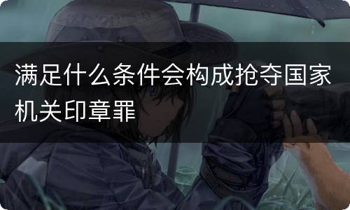 满足什么条件会构成抢夺国家机关印章罪