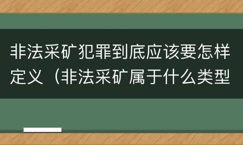 非法采矿犯罪到底应该要怎样定义（非法采矿属于什么类型犯罪）