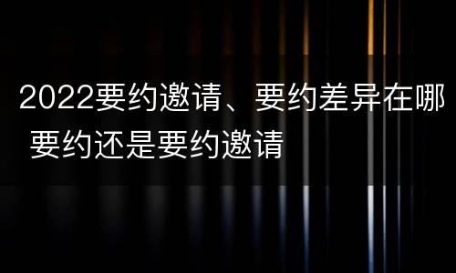 2022要约邀请、要约差异在哪 要约还是要约邀请