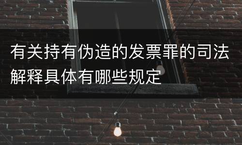 有关持有伪造的发票罪的司法解释具体有哪些规定