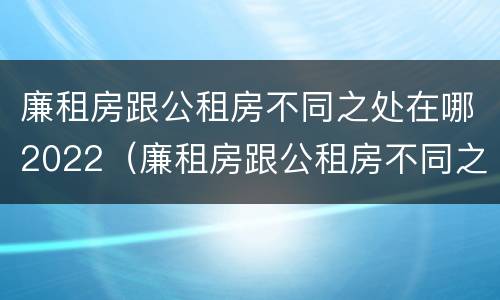 廉租房跟公租房不同之处在哪2022（廉租房跟公租房不同之处在哪2022年）