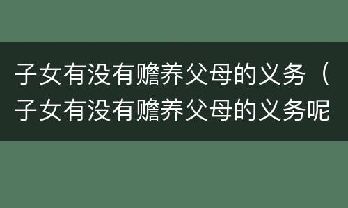 子女有没有赡养父母的义务（子女有没有赡养父母的义务呢）