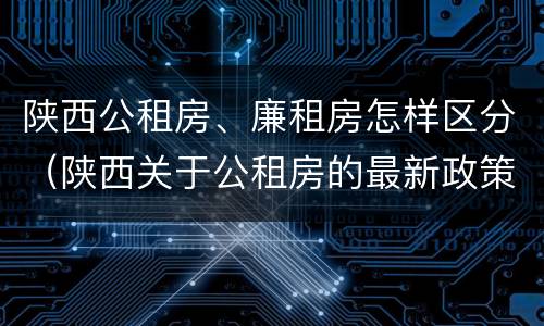 陕西公租房、廉租房怎样区分（陕西关于公租房的最新政策）