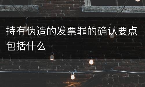 持有伪造的发票罪的确认要点包括什么