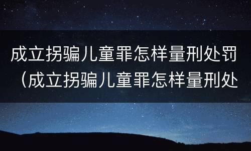 成立拐骗儿童罪怎样量刑处罚（成立拐骗儿童罪怎样量刑处罚的）