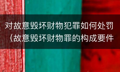 对故意毁坏财物犯罪如何处罚（故意毁坏财物罪的构成要件是什么?如何处罚?）