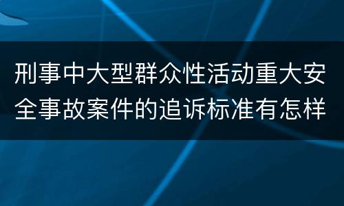 刑事中大型群众性活动重大安全事故案件的追诉标准有怎样的规定