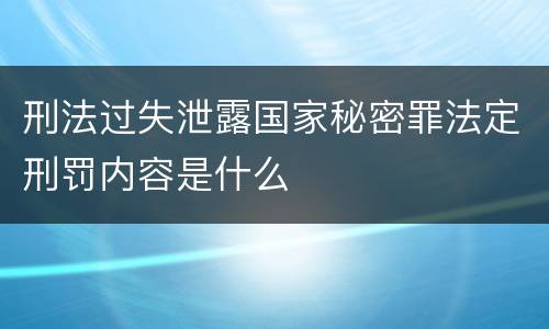 刑法过失泄露国家秘密罪法定刑罚内容是什么