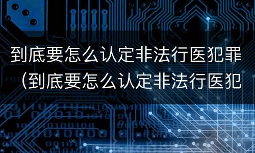 到底要怎么认定非法行医犯罪（到底要怎么认定非法行医犯罪呢）