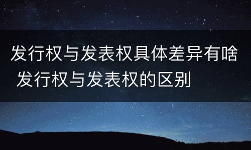 发行权与发表权具体差异有啥 发行权与发表权的区别