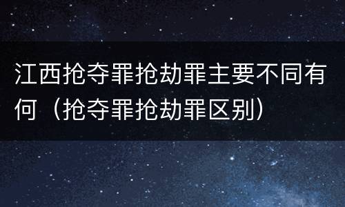 江西抢夺罪抢劫罪主要不同有何（抢夺罪抢劫罪区别）